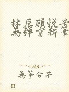 林辰顾悦兮正版无弹窗新笔趣阁