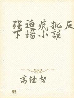 强迫疯批反派的下场小说