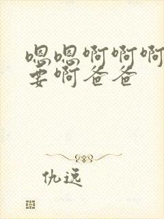 嗯嗯啊啊啊啊不要啊爸爸