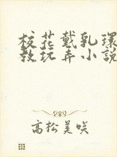 校花戴乳环被调教玩弄小说