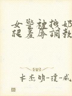 女警被拽奶头跪爬羞辱调教的小说