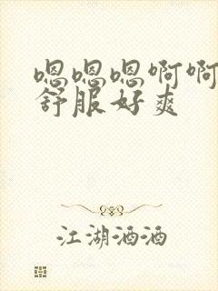 嗯嗯嗯啊啊啊好舒服好爽