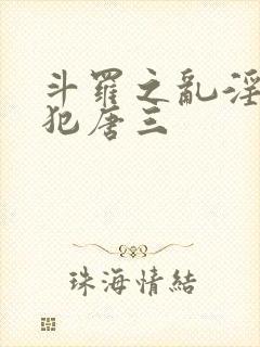 斗罗之乱淫h侵犯唐三