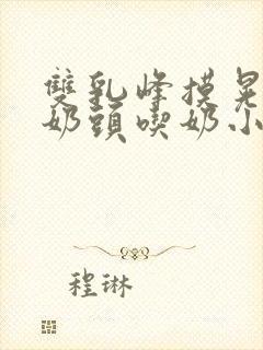 双乳峰摸晃揉捏奶头吃奶小说