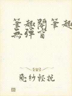 笔趣阁笔趣阁 无弹窗