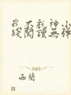 我不戏神小说在线阅读无弹窗