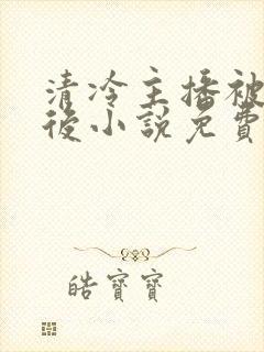 清冷主播被囚禁后小说免费阅读