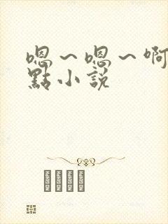 嗯～嗯～啊～轻点小说