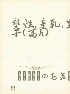 双性,产乳,生子(高h)