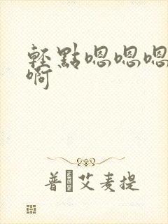 轻点嗯嗯嗯啊啊啊