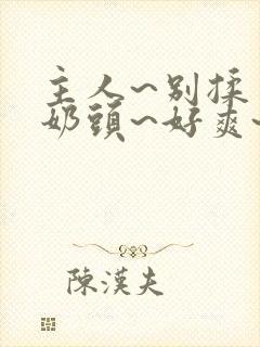 主人~别揉了~奶头~好爽~