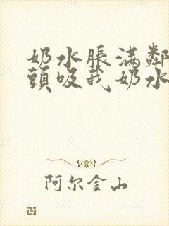 奶水胀满邻居老头吸我奶水小说