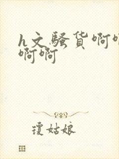 h文骚货啊啊啊啊啊