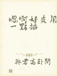 嗯啊好爽用力快一点插