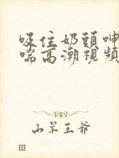 吸住奶头呻吟娇喘高潮视频网站