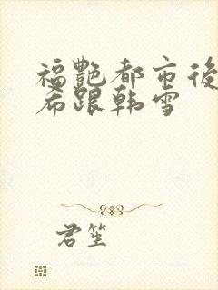 福艳都市后宫叶希跟韩雪