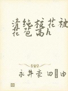 清纯校花被迫开花苞高h