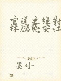 官道之绝对权力林鹏飞安江 小说阅读