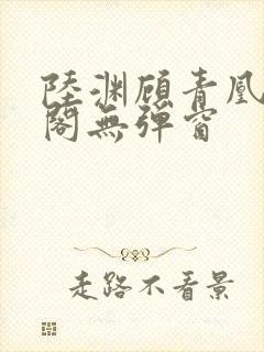 陆渊顾青凰笔趣阁无弹窗