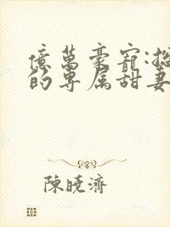 亿万豪宠:总裁的专属甜妻