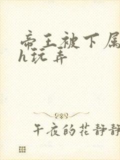 帝王被下属调教h玩弄