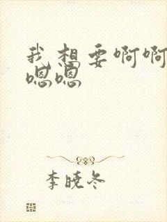 我想要啊啊啊嗯嗯嗯