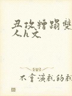 丑攻糟蹋双性美人h文