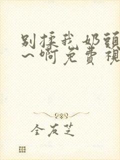 别揉我奶头…嗯～啊免费视频网站封面