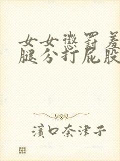 女女惩罚羞耻双腿分打屁股