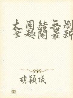 大团结无删减版笔趣阁最新章节更新