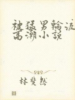 被猛男轮流澡到高潮小说