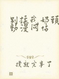 别揉我奶头嗯啊动漫网站