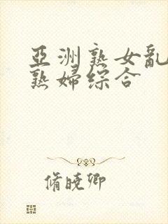 亚洲熟女乱熟乱熟妇综合