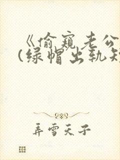 《偷窥老公出轨(绿帽出轨短篇合集