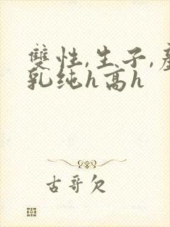 双性,生子,产乳纯h高h