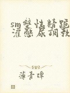 sm双性精跪趴灌憋尿调教h