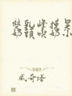 双乳峰摸晃揉捏奶头吃奶小说