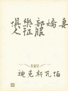 俱乐部娇妻被黑人征服