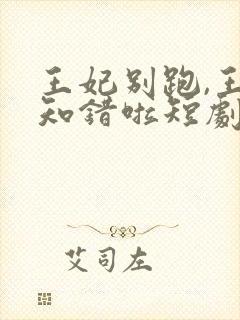 王妃别跑,王爷知错啦短剧