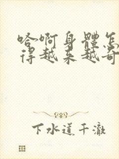 哈啊身体怎么变得越来越奇怪了