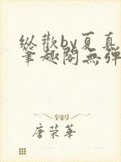 纵欢by夏真真笔趣阁无弹窗最新章节更