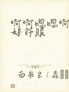 啊啊嗯嗯啊还要好舒服