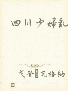 四川少妇乱淫