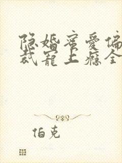 隐婚蜜爱偏执总裁宠上瘾全文免费