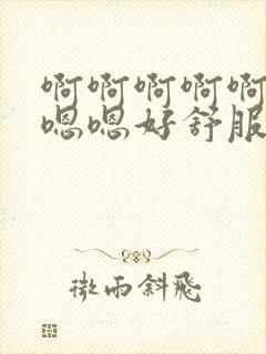 啊啊啊啊啊啊嗯嗯嗯好舒服