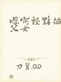 嗯啊轻点插高h父女