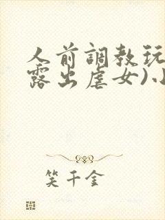 人前调教玩弄(露出虐女)小说