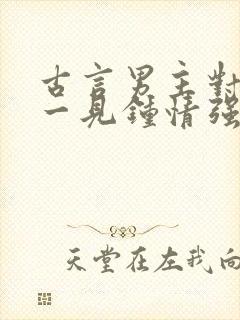 古言男主对女主一见钟情强取豪夺