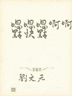 嗯嗯嗯啊啊啊快点快点