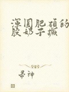 浑圆肥硕的大屁股奶子撅